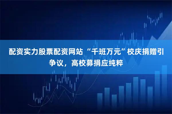 配资实力股票配资网站 “千班万元”校庆捐赠引争议，高校募捐应纯粹
