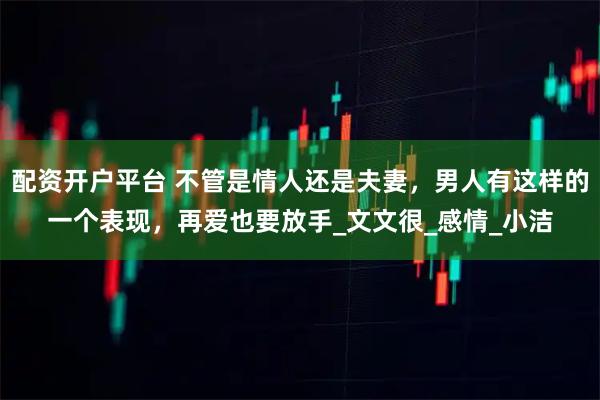 配资开户平台 不管是情人还是夫妻，男人有这样的一个表现，再爱也要放手_文文很_感情_小洁