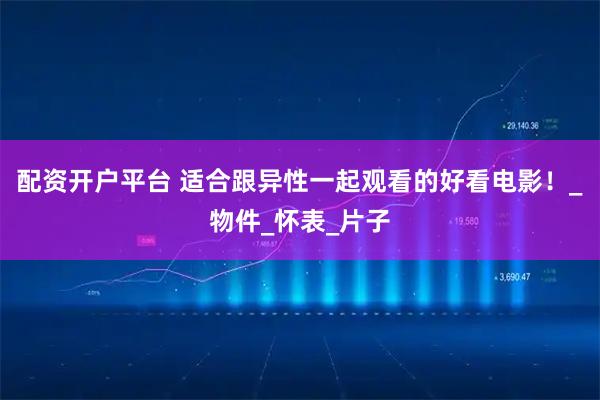配资开户平台 适合跟异性一起观看的好看电影！_物件_怀表_片子