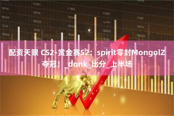 配资天眼 CS2-赏金赛S2：spirit零封MongolZ夺冠！_donk_比分_上半场