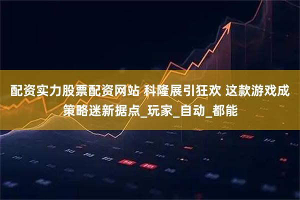 配资实力股票配资网站 科隆展引狂欢 这款游戏成策略迷新据点_玩家_自动_都能