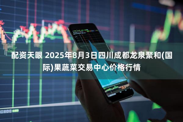 配资天眼 2025年8月3日四川成都龙泉聚和(国际)果蔬菜交易中心价格行情