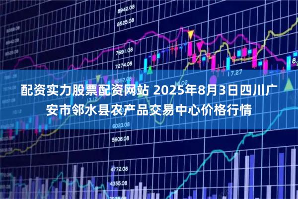 配资实力股票配资网站 2025年8月3日四川广安市邻水县农产品交易中心价格行情