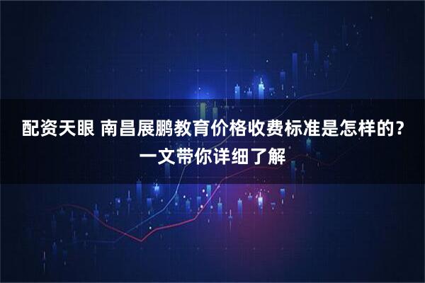 配资天眼 南昌展鹏教育价格收费标准是怎样的？一文带你详细了解