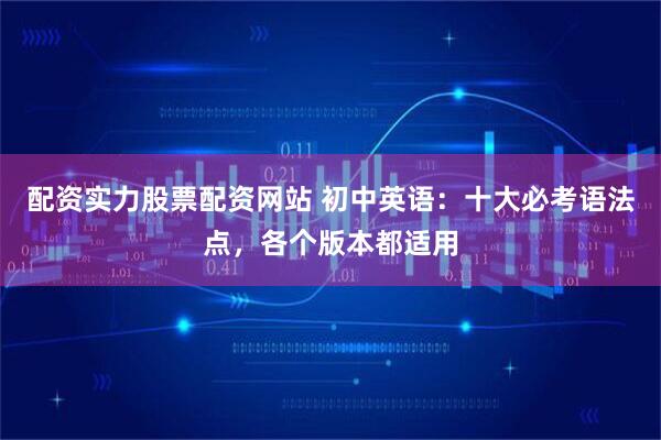 配资实力股票配资网站 初中英语：十大必考语法点，各个版本都适用