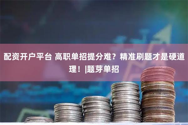 配资开户平台 高职单招提分难？精准刷题才是硬道理！|题芽单招