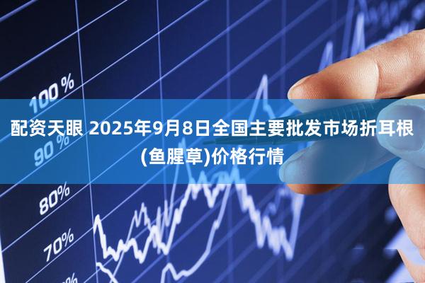 配资天眼 2025年9月8日全国主要批发市场折耳根(鱼腥草)价格行情