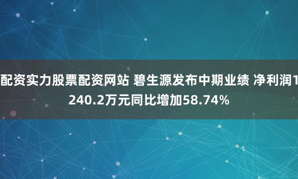 配资实力股票配资网站 碧生源发布中期业绩 净利润1240.2万元同比增加58.74%