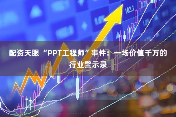 配资天眼 “PPT工程师”事件：一场价值千万的行业警示录