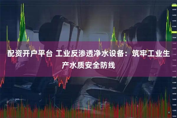 配资开户平台 工业反渗透净水设备：筑牢工业生产水质安全防线