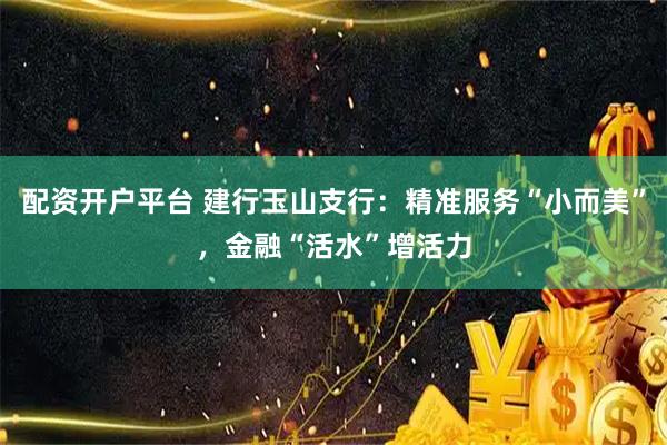 配资开户平台 建行玉山支行：精准服务“小而美”，金融“活水”增活力