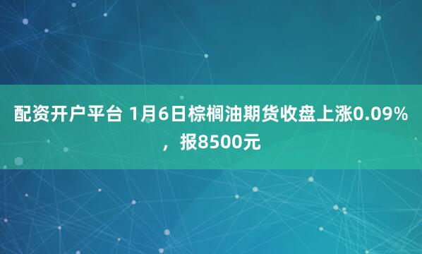 配资开户平台 1月6日棕榈油期货收盘上涨0.09%，报8500元