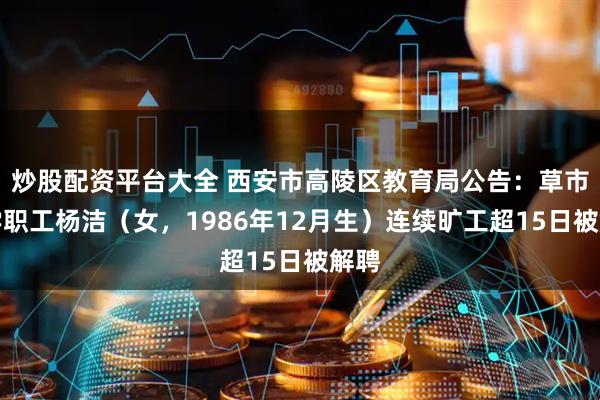 炒股配资平台大全 西安市高陵区教育局公告：草市小学职工杨洁（女，1986年12月生）连续旷工超15日被解聘