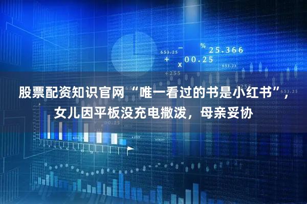股票配资知识官网 “唯一看过的书是小红书”，女儿因平板没充电撒泼，母亲妥协